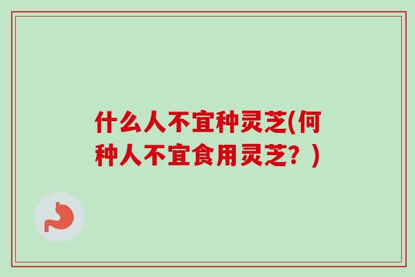 什么人不宜种灵芝(何种人不宜食用灵芝？)-第1张图片-卓越灵芝孢子粉