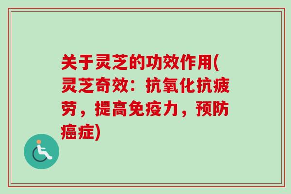 关于灵芝的功效作用(灵芝奇效：抗氧化抗疲劳，提高免疫力，预防癌症)-第1张图片-卓越灵芝孢子粉