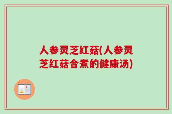 人参灵芝红菇(人参灵芝红菇合煮的健康汤)-第1张图片-卓越灵芝孢子粉 人参灵芝红菇(人参灵芝红菇合煮的健康汤)-第1张图片-卓越灵芝孢子粉