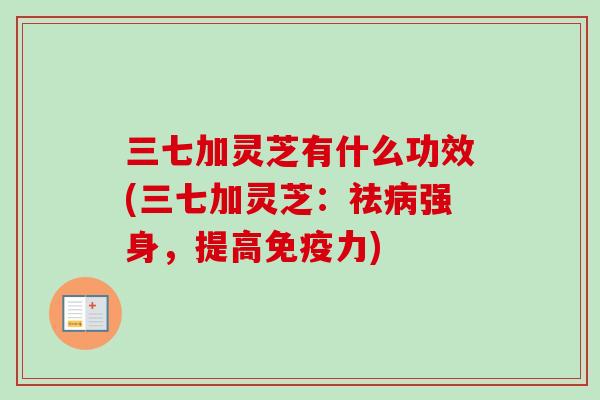 三七加灵芝有什么功效(三七加灵芝:祛病强身,提高免疫力)-第1张图片-卓越灵芝孢子粉 三七加灵芝有什么功效(三七加灵芝:祛病强身,提高免疫力)-第1张图片-卓越灵芝孢子粉