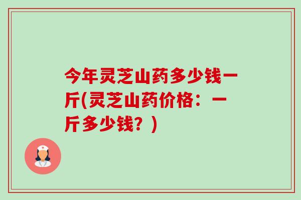 今年灵芝山药多少钱一斤(灵芝山药价格:一斤多少钱?)-第1张图片-卓越灵芝孢子粉 今年灵芝山药多少钱一斤(灵芝山药价格:一斤多少钱?)-第1张图片-卓越灵芝孢子粉