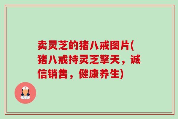 卖灵芝的猪八戒图片(猪八戒持灵芝擎天,诚信销售,健康养生)-第1张图片-卓越灵芝孢子粉 卖灵芝的猪八戒图片(猪八戒持灵芝擎天,诚信销售,健康养生)-第1张图片-卓越灵芝孢子粉