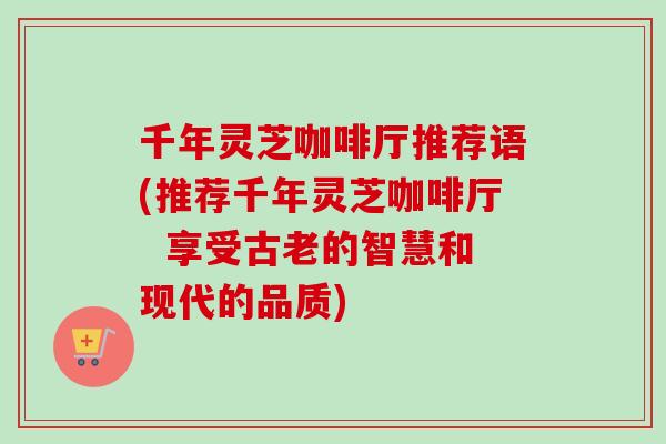 千年灵芝咖啡厅推荐语(推荐千年灵芝咖啡厅 享受古老的智慧和现代的品质)-第1张图片-卓越灵芝孢子粉 千年灵芝咖啡厅推荐语(推荐千年灵芝咖啡厅 享受古老的智慧和现代的品质)-第1张图片-卓越灵芝孢子粉