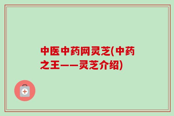 中医中药网灵芝(中药之王——灵芝介绍)-第1张图片-卓越灵芝孢子粉 中医中药网灵芝(中药之王——灵芝介绍)-第1张图片-卓越灵芝孢子粉