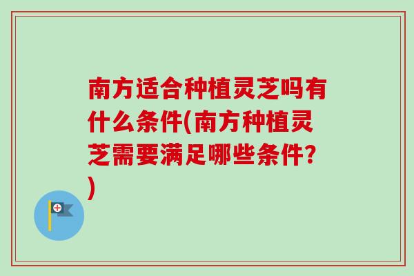 南方适合种植灵芝吗有什么条件(南方种植灵芝需要满足哪些条件？)-第1张图片-卓越灵芝孢子粉