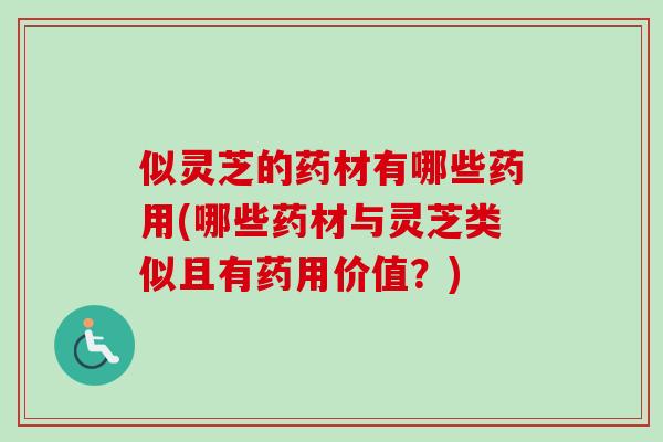 似灵芝的药材有哪些药用(哪些药材与灵芝类似且有药用价值？)-第1张图片-卓越灵芝孢子粉