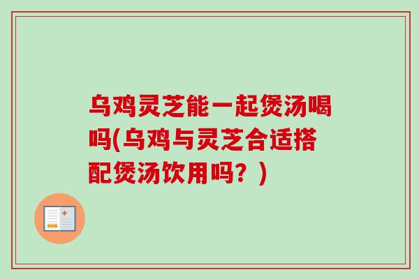 乌鸡灵芝能一起煲汤喝吗(乌鸡与灵芝合适搭配煲汤饮用吗?)-第1张图片-卓越灵芝孢子粉 乌鸡灵芝能一起煲汤喝吗(乌鸡与灵芝合适搭配煲汤饮用吗?)-第1张图片-卓越灵芝孢子粉