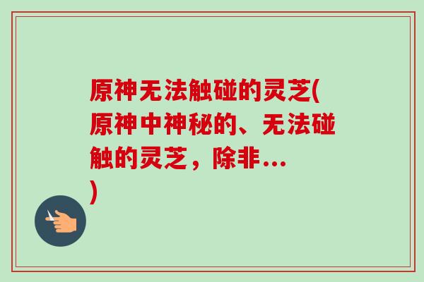 原神无法触碰的灵芝(原神中神秘的、无法碰触的灵芝,除非...)-第1张图片-卓越灵芝孢子粉 原神无法触碰的灵芝(原神中神秘的、无法碰触的灵芝,除非...)-第1张图片-卓越灵芝孢子粉