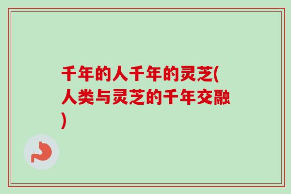千年的人千年的灵芝(人类与灵芝的千年交融)-第1张图片-卓越灵芝孢子粉