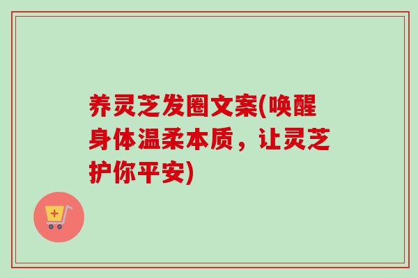 养灵芝发圈文案(唤醒身体温柔本质,让灵芝护你平安)-第1张图片-卓越灵芝孢子粉 养灵芝发圈文案(唤醒身体温柔本质,让灵芝护你平安)-第1张图片-卓越灵芝孢子粉