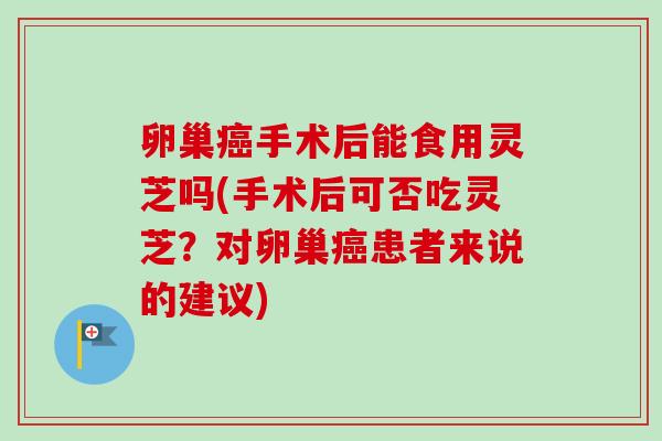 卵巢癌手术后能食用灵芝吗(手术后可否吃灵芝?对卵巢癌患者来说的建议)-第1张图片-卓越灵芝孢子粉 卵巢癌手术后能食用灵芝吗(手术后可否吃灵芝?对卵巢癌患者来说的建议)-第1张图片-卓越灵芝孢子粉