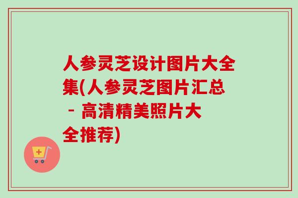 人参灵芝设计图片大全集(人参灵芝图片汇总 - 高清精美照片大全推荐)-第1张图片-卓越灵芝孢子粉 人参灵芝设计图片大全集(人参灵芝图片汇总 - 高清精美照片大全推荐)-第1张图片-卓越灵芝孢子粉