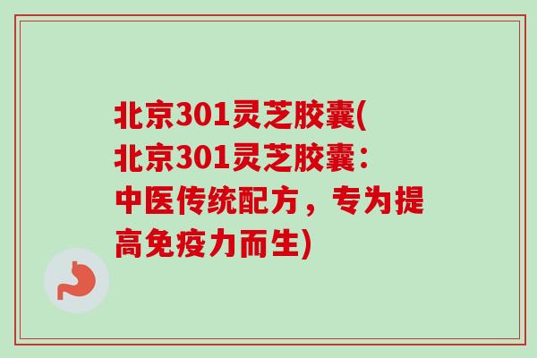北京301灵芝胶囊(北京301灵芝胶囊:中医传统配方,专为提高免疫力而生)-第1张图片-卓越灵芝孢子粉 北京301灵芝胶囊(北京301灵芝胶囊:中医传统配方,专为提高免疫力而生)-第1张图片-卓越灵芝孢子粉