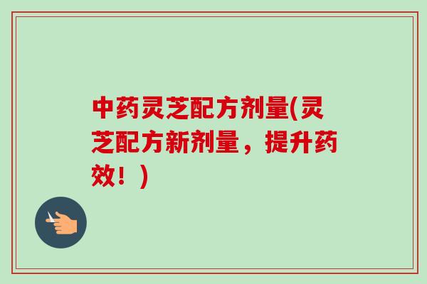 中药灵芝配方剂量(灵芝配方新剂量，提升药效！)-第1张图片-卓越灵芝孢子粉