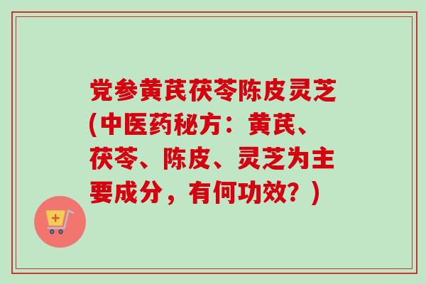 党参黄芪茯苓陈皮灵芝(中医药秘方：黄芪、茯苓、陈皮、灵芝为主要成分，有何功效？)-第1张图片-卓越灵芝孢子粉