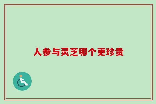 人参与灵芝哪个更珍贵-第1张图片-卓越灵芝孢子粉 人参与灵芝哪个更珍贵-第1张图片-卓越灵芝孢子粉