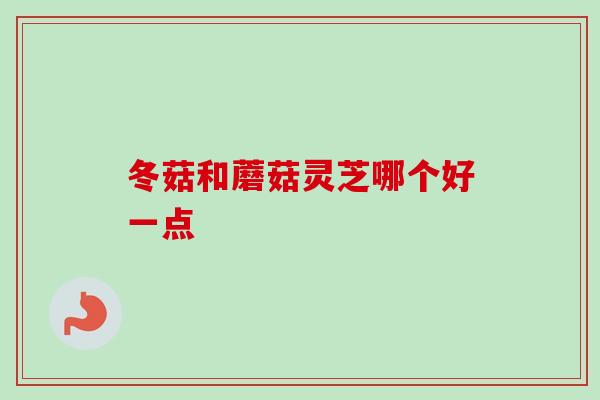 冬菇和蘑菇灵芝哪个好一点-第1张图片-卓越灵芝孢子粉