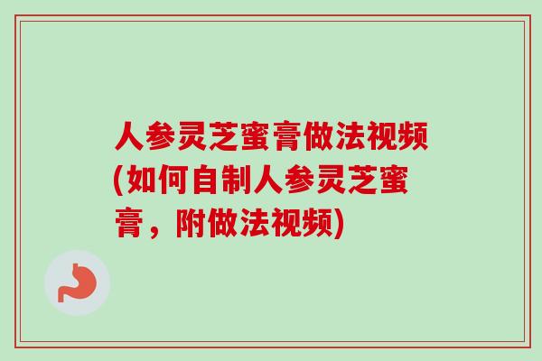 人参灵芝蜜膏做法视频(如何自制人参灵芝蜜膏，附做法视频)-第1张图片-卓越灵芝孢子粉