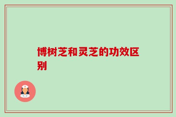 博树芝和灵芝的功效区别-第1张图片-卓越灵芝孢子粉