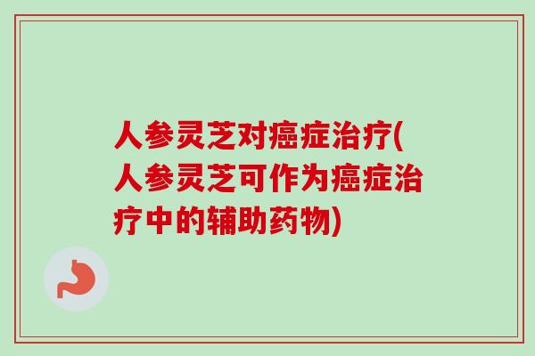 人参灵芝对癌症治疗(人参灵芝可作为癌症治疗中的辅助药物)-第1张图片-卓越灵芝孢子粉