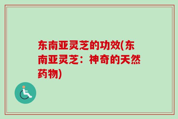 东南亚灵芝的功效(东南亚灵芝：神奇的天然药物)-第1张图片-卓越灵芝孢子粉