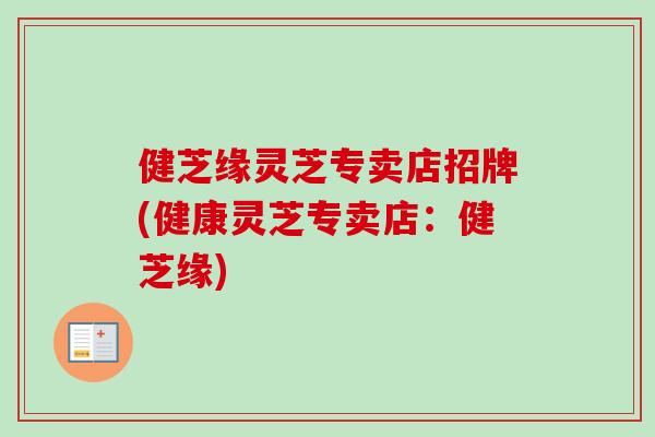 健芝缘灵芝专卖店招牌(健康灵芝专卖店：健芝缘)-第1张图片-卓越灵芝孢子粉
