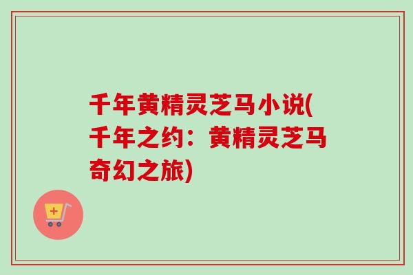 千年黄精灵芝马小说(千年之约：黄精灵芝马奇幻之旅)-第1张图片-卓越灵芝孢子粉