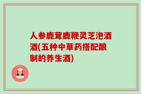 人参鹿茸鹿鞭灵芝泡酒酒(五种中草药搭配酿制的养生酒)-第1张图片-卓越灵芝孢子粉