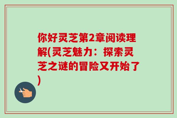 你好灵芝第2章阅读理解(灵芝魅力:探索灵芝之谜的冒险又开始了)-第1张图片-卓越灵芝孢子粉 你好灵芝第2章阅读理解(灵芝魅力:探索灵芝之谜的冒险又开始了)-第1张图片-卓越灵芝孢子粉
