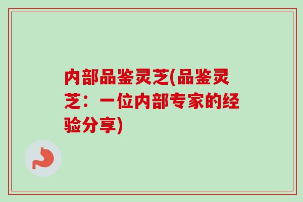内部品鉴灵芝(品鉴灵芝：一位内部专家的经验分享)-第1张图片-卓越灵芝孢子粉