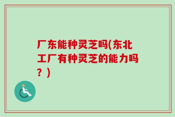 厂东能种灵芝吗(东北工厂有种灵芝的能力吗?)-第1张图片-卓越灵芝孢子粉 厂东能种灵芝吗(东北工厂有种灵芝的能力吗?)-第1张图片-卓越灵芝孢子粉