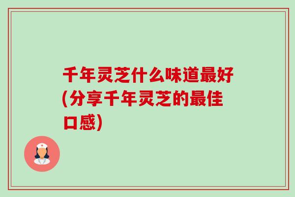千年灵芝什么味道最好(分享千年灵芝的最佳口感)-第1张图片-卓越灵芝孢子粉