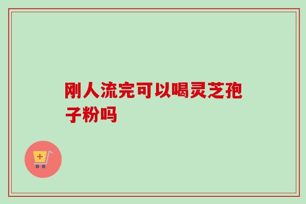 刚人流完可以喝灵芝孢子粉吗-第1张图片-卓越灵芝孢子粉 刚人流完可以喝灵芝孢子粉吗-第1张图片-卓越灵芝孢子粉