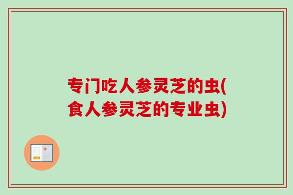 专门吃人参灵芝的虫(食人参灵芝的专业虫)-第1张图片-卓越灵芝孢子粉 专门吃人参灵芝的虫(食人参灵芝的专业虫)-第1张图片-卓越灵芝孢子粉