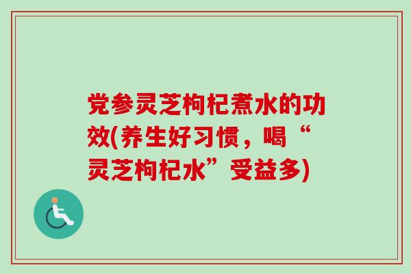 党参灵芝枸杞煮水的功效(养生好习惯,喝“灵芝枸杞水”受益多)-第1张图片-卓越灵芝孢子粉 党参灵芝枸杞煮水的功效(养生好习惯,喝“灵芝枸杞水”受益多)-第1张图片-卓越灵芝孢子粉