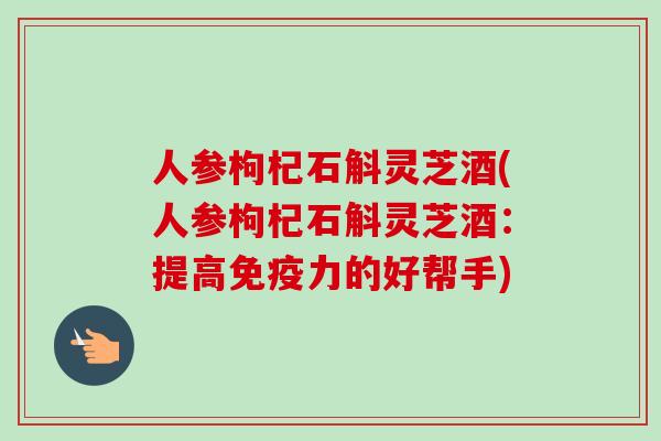 人参枸杞石斛灵芝酒(人参枸杞石斛灵芝酒:提高免疫力的好帮手)-第1张图片-卓越灵芝孢子粉 人参枸杞石斛灵芝酒(人参枸杞石斛灵芝酒:提高免疫力的好帮手)-第1张图片-卓越灵芝孢子粉