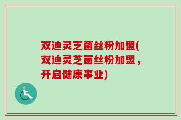 双迪灵芝菌丝粉加盟(双迪灵芝菌丝粉加盟，开启健康事业)-第1张图片-卓越灵芝孢子粉