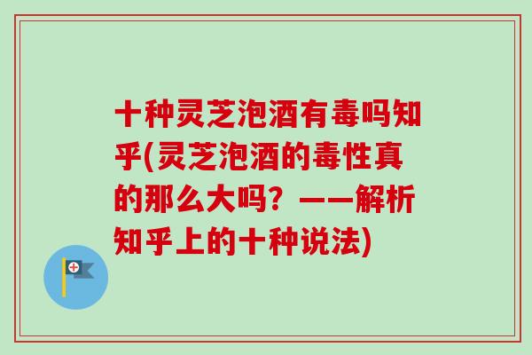 十种灵芝泡酒有毒吗知乎(灵芝泡酒的毒性真的那么大吗?——解析知乎上的十种说法)-第1张图片-卓越灵芝孢子粉 十种灵芝泡酒有毒吗知乎(灵芝泡酒的毒性真的那么大吗?——解析知乎上的十种说法)-第1张图片-卓越灵芝孢子粉