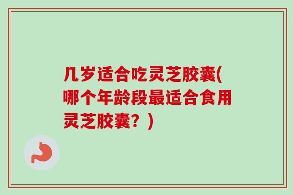 几岁适合吃灵芝胶囊(哪个年龄段最适合食用灵芝胶囊？)-第1张图片-卓越灵芝孢子粉