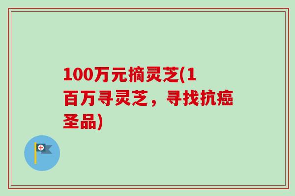 100万元摘灵芝(1百万寻灵芝,寻找抗癌圣品)-第1张图片-卓越灵芝孢子粉 100万元摘灵芝(1百万寻灵芝,寻找抗癌圣品)-第1张图片-卓越灵芝孢子粉