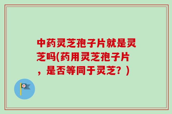 中药灵芝孢子片就是灵芝吗(药用灵芝孢子片,是否等同于灵芝?)-第1张图片-卓越灵芝孢子粉 中药灵芝孢子片就是灵芝吗(药用灵芝孢子片,是否等同于灵芝?)-第1张图片-卓越灵芝孢子粉