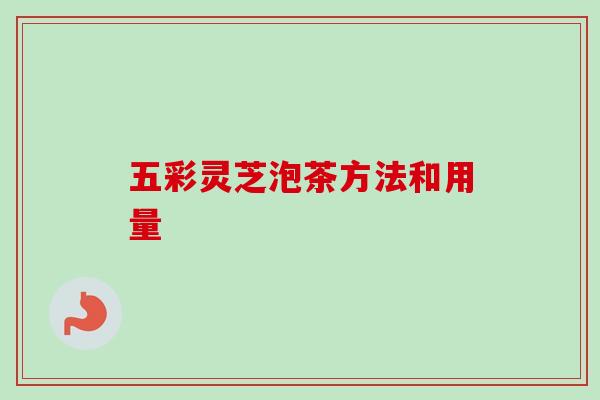 五彩灵芝泡茶方法和用量-第1张图片-卓越灵芝孢子粉