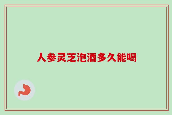 人参灵芝泡酒多久能喝-第1张图片-卓越灵芝孢子粉