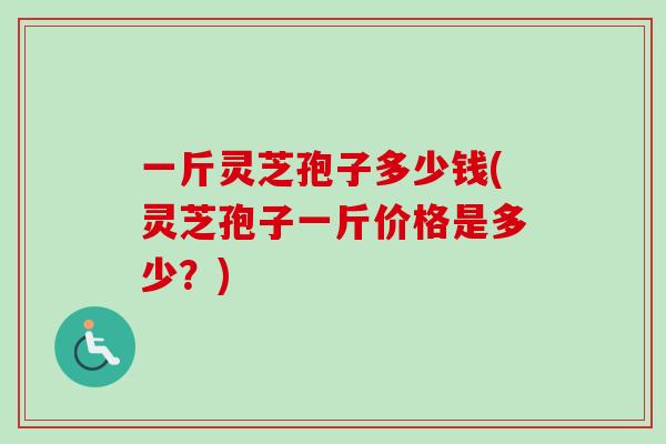一斤灵芝孢子多少钱(灵芝孢子一斤价格是多少?)-第1张图片-卓越灵芝孢子粉 一斤灵芝孢子多少钱(灵芝孢子一斤价格是多少?)-第1张图片-卓越灵芝孢子粉