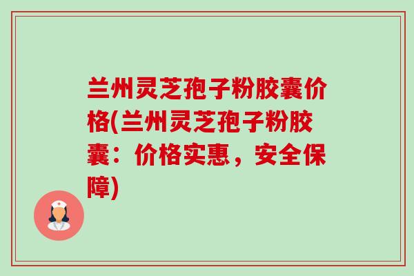 兰州灵芝孢子粉胶囊价格(兰州灵芝孢子粉胶囊:价格实惠,安全保障)-第1张图片-卓越灵芝孢子粉 兰州灵芝孢子粉胶囊价格(兰州灵芝孢子粉胶囊:价格实惠,安全保障)-第1张图片-卓越灵芝孢子粉