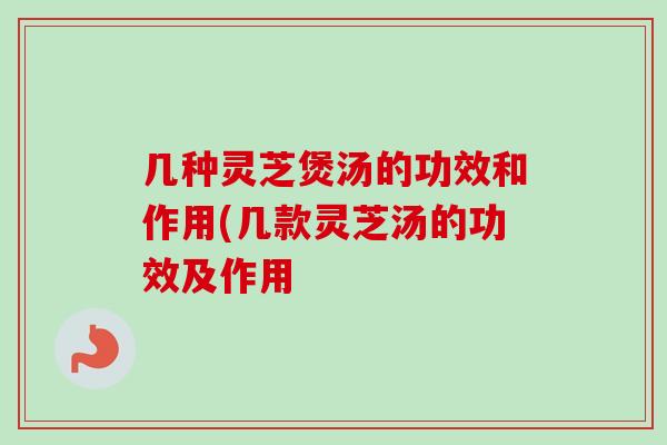 几种灵芝煲汤的功效和作用(几款灵芝汤的功效及作用-第1张图片-卓越灵芝孢子粉