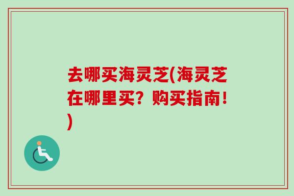 去哪买海灵芝(海灵芝在哪里买?购买指南!)-第1张图片-卓越灵芝孢子粉 去哪买海灵芝(海灵芝在哪里买?购买指南!)-第1张图片-卓越灵芝孢子粉