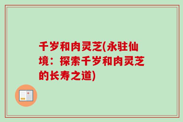 千岁和肉灵芝(永驻仙境:探索千岁和肉灵芝的长寿之道)-第1张图片-卓越灵芝孢子粉 千岁和肉灵芝(永驻仙境:探索千岁和肉灵芝的长寿之道)-第1张图片-卓越灵芝孢子粉