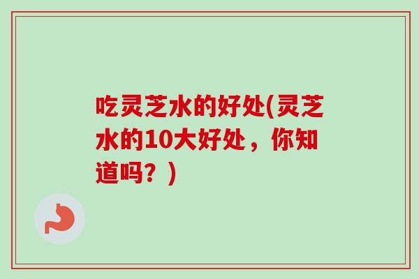 吃灵芝水的好处(灵芝水的10大好处,你知道吗?)-第1张图片-卓越灵芝孢子粉 吃灵芝水的好处(灵芝水的10大好处,你知道吗?)-第1张图片-卓越灵芝孢子粉