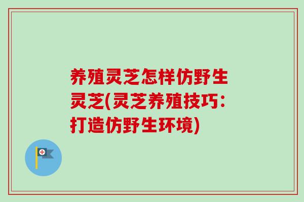 养殖灵芝怎样仿野生 灵芝(灵芝养殖技巧:打造仿野生环境)-第1张图片-卓越灵芝孢子粉 养殖灵芝怎样仿野生 灵芝(灵芝养殖技巧:打造仿野生环境)-第1张图片-卓越灵芝孢子粉